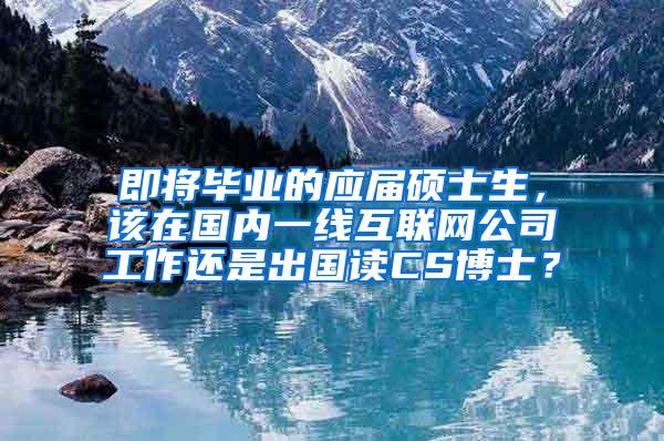 即将毕业的应届硕士生，该在国内一线互联网公司工作还是出国读CS博士？