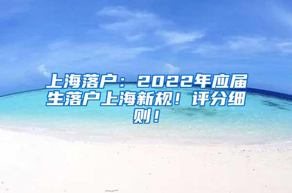 上海落户：2022年应届生落户上海新规！评分细则！