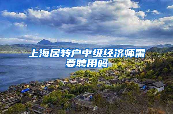 上海居转户中级经济师需要聘用吗