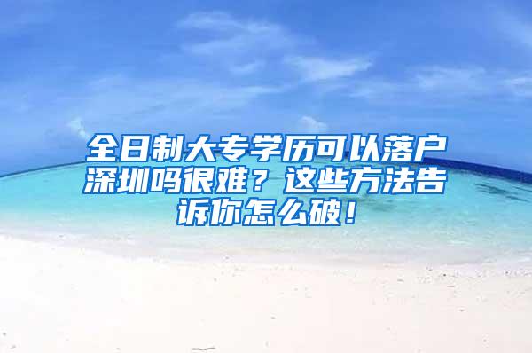 全日制大专学历可以落户深圳吗很难？这些方法告诉你怎么破！