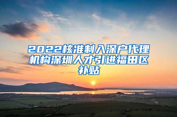 2022核准制入深户代理机构深圳人才引进福田区补贴