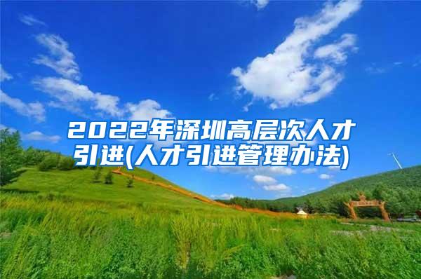 2022年深圳高层次人才引进(人才引进管理办法)