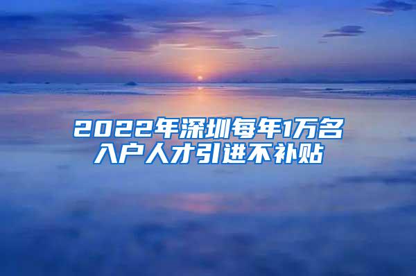 2022年深圳每年1万名入户人才引进不补贴