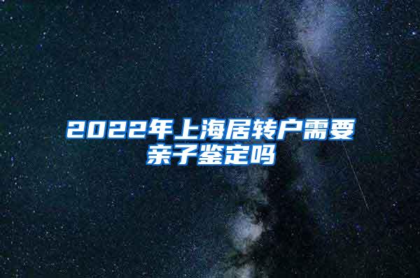 2022年上海居转户需要亲子鉴定吗