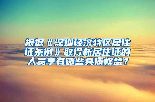 根据《深圳经济特区居住证条例》取得新居住证的人员享有哪些具体权益？