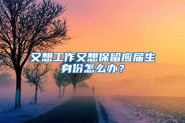 又想工作又想保留应届生身份怎么办？