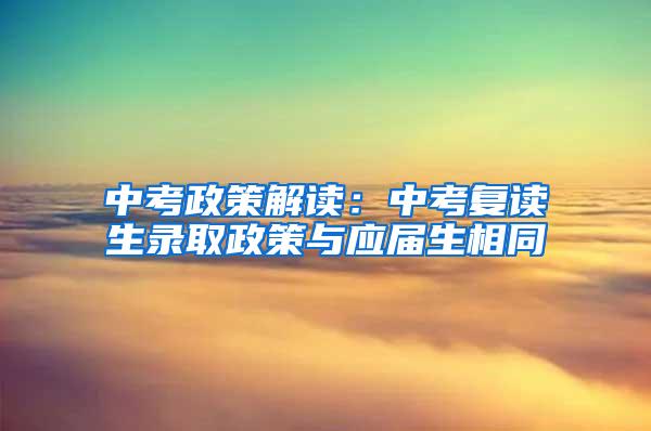 中考政策解读：中考复读生录取政策与应届生相同