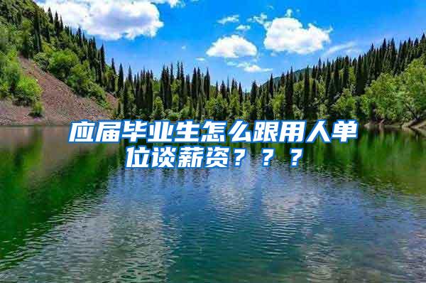 应届毕业生怎么跟用人单位谈薪资？？？