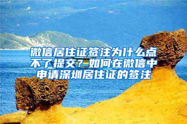 微信居住证签注为什么点不了提交？如何在微信中申请深圳居住证的签注