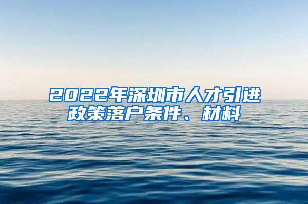 2022年深圳市人才引进政策落户条件、材料