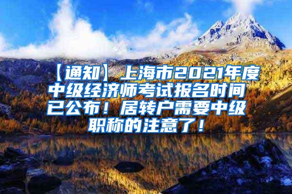 【通知】上海市2021年度中级经济师考试报名时间已公布！居转户需要中级职称的注意了！