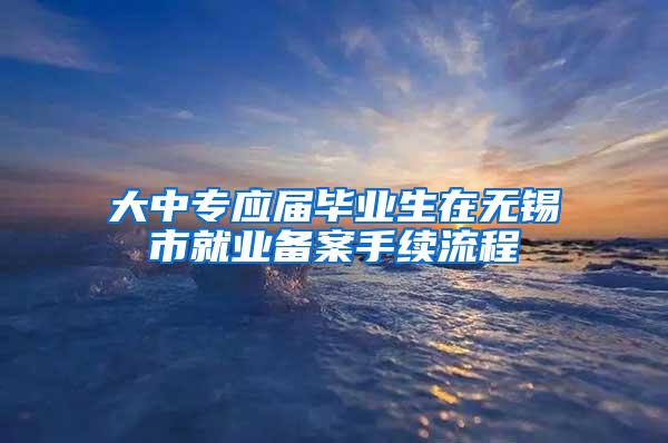 大中专应届毕业生在无锡市就业备案手续流程