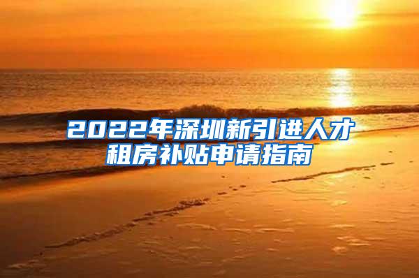 2022年深圳新引进人才租房补贴申请指南