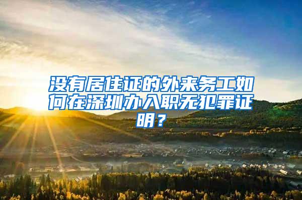 没有居住证的外来务工如何在深圳办入职无犯罪证明？