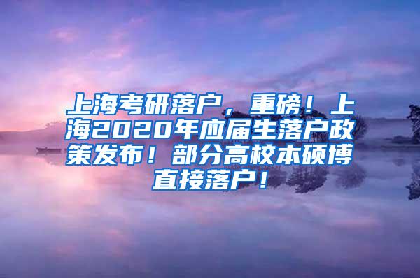 上海考研落户，重磅！上海2020年应届生落户政策发布！部分高校本硕博直接落户！