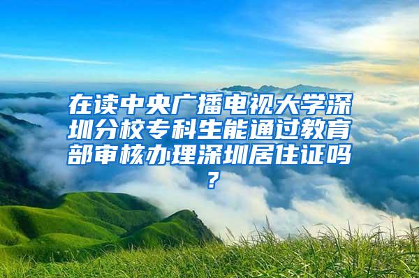 在读中央广播电视大学深圳分校专科生能通过教育部审核办理深圳居住证吗？