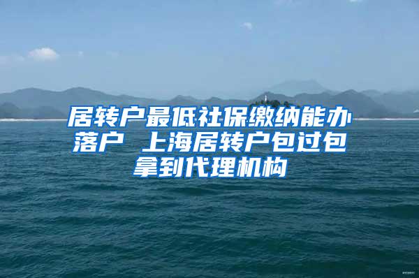 居转户最低社保缴纳能办落户 上海居转户包过包拿到代理机构