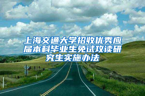 上海交通大学招收优秀应届本科毕业生免试攻读研究生实施办法