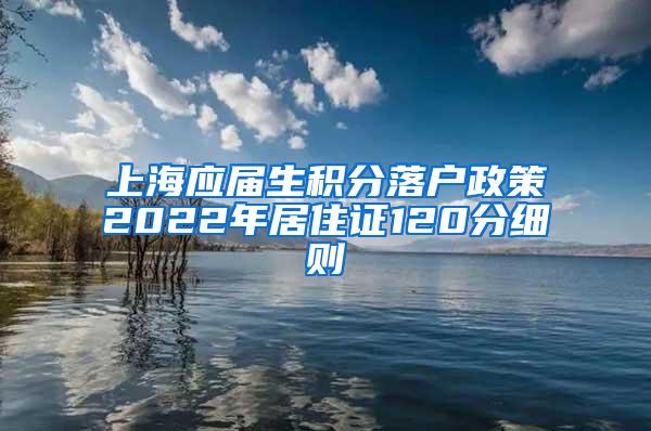 上海应届生积分落户政策2022年居住证120分细则