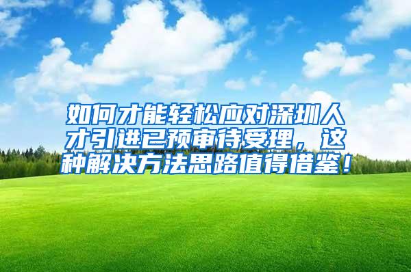 如何才能轻松应对深圳人才引进已预审待受理，这种解决方法思路值得借鉴！