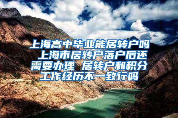 上海高中毕业能居转户吗 上海市居转户落户后还需要办理 居转户和积分工作经历不一致行吗