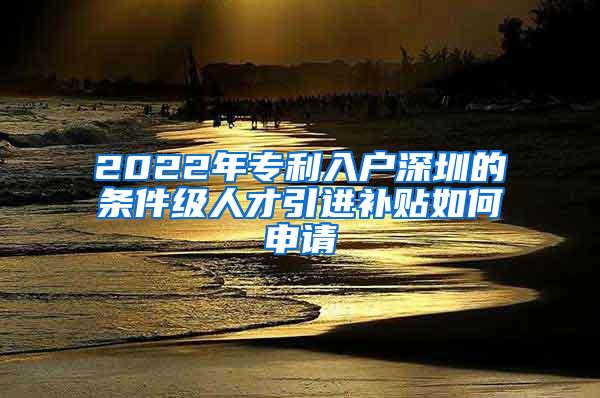 2022年专利入户深圳的条件级人才引进补贴如何申请