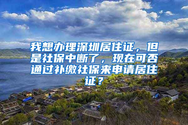 我想办理深圳居住证，但是社保中断了，现在可否通过补缴社保来申请居住证？