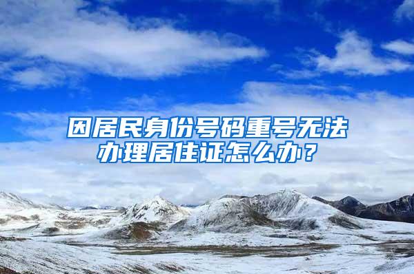 因居民身份号码重号无法办理居住证怎么办？