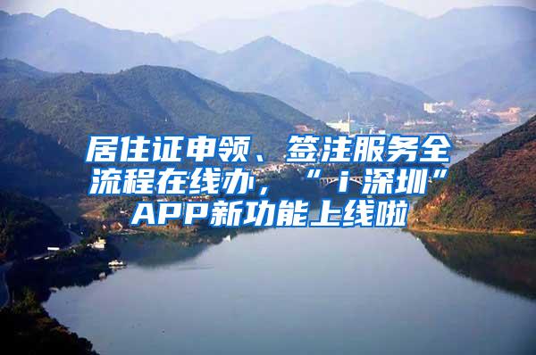居住证申领、签注服务全流程在线办，“ｉ深圳”APP新功能上线啦