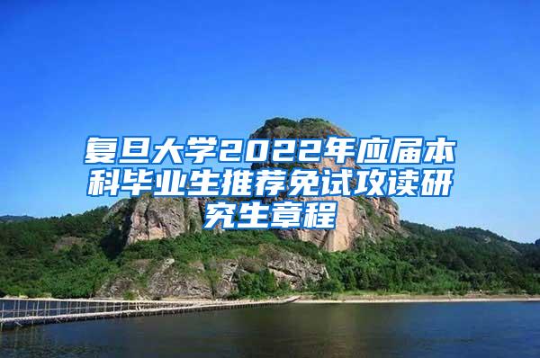 复旦大学2022年应届本科毕业生推荐免试攻读研究生章程