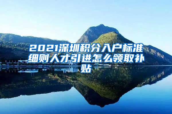 2021深圳积分入户标准细则人才引进怎么领取补贴