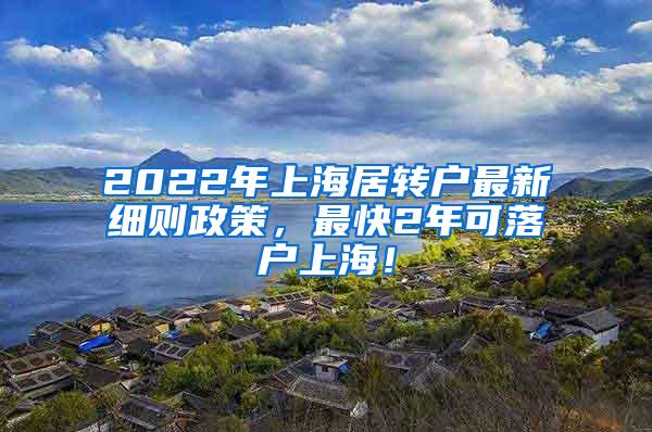 2022年上海居转户最新细则政策，最快2年可落户上海！