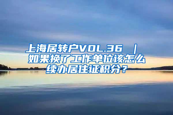 上海居转户VOL.36 ｜ 如果换了工作单位该怎么续办居住证积分？