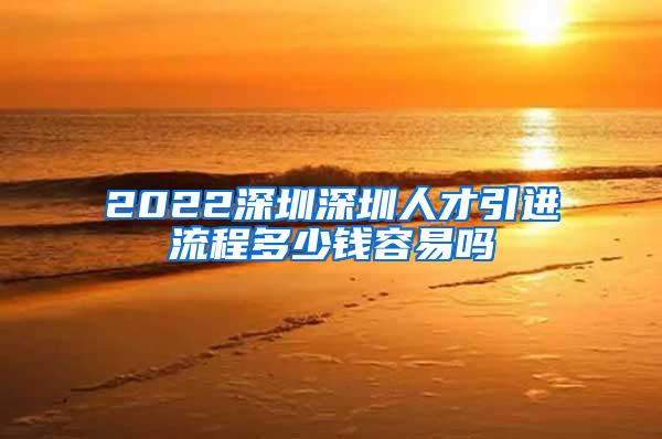 2022深圳深圳人才引进流程多少钱容易吗