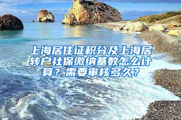 上海居住证积分及上海居转户社保缴纳基数怎么计算？需要审核多久？