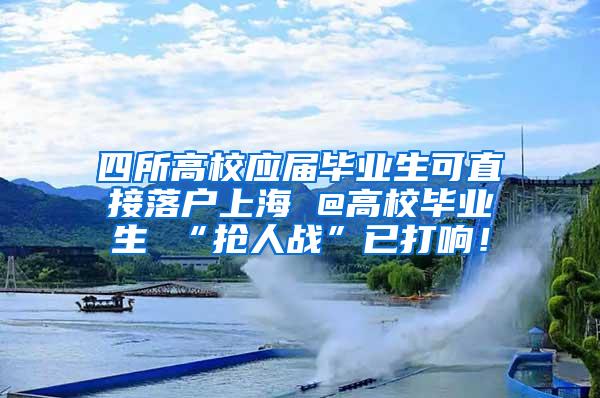 四所高校应届毕业生可直接落户上海 @高校毕业生 “抢人战”已打响！