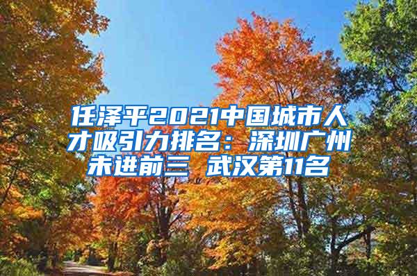 任泽平2021中国城市人才吸引力排名：深圳广州未进前三 武汉第11名