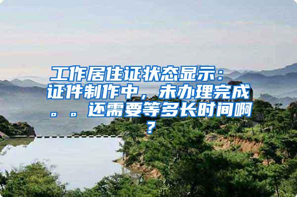 工作居住证状态显示： 证件制作中，未办理完成。。还需要等多长时间啊？