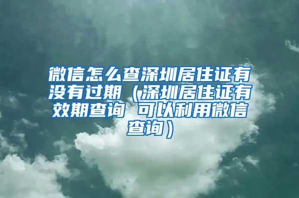 微信怎么查深圳居住证有没有过期（深圳居住证有效期查询 可以利用微信查询）