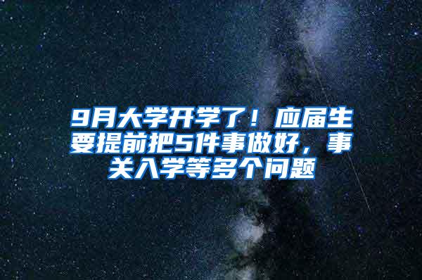 9月大学开学了！应届生要提前把5件事做好，事关入学等多个问题