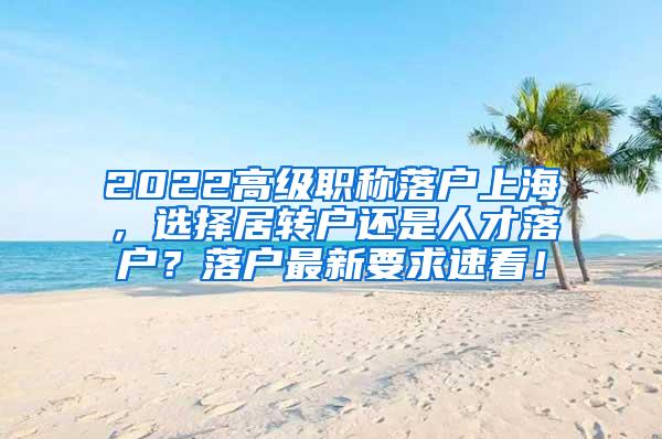 2022高级职称落户上海，选择居转户还是人才落户？落户最新要求速看！