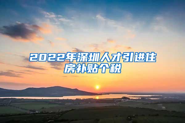 2022年深圳人才引进住房补贴个税