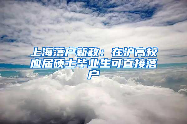 上海落户新政：在沪高校应届硕士毕业生可直接落户