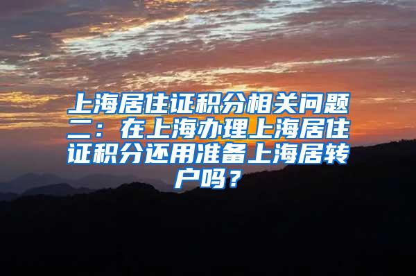 上海居住证积分相关问题二：在上海办理上海居住证积分还用准备上海居转户吗？