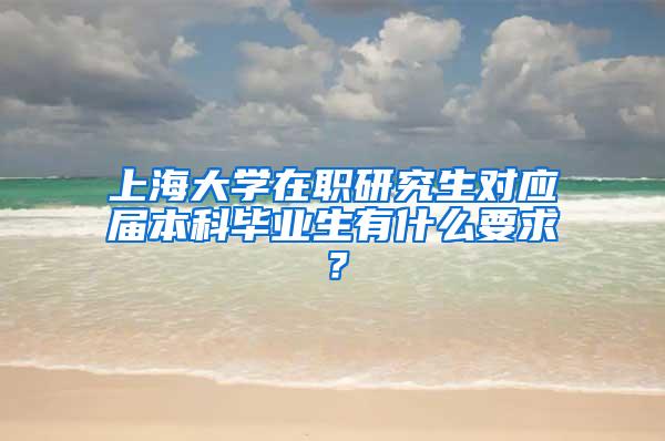 上海大学在职研究生对应届本科毕业生有什么要求？