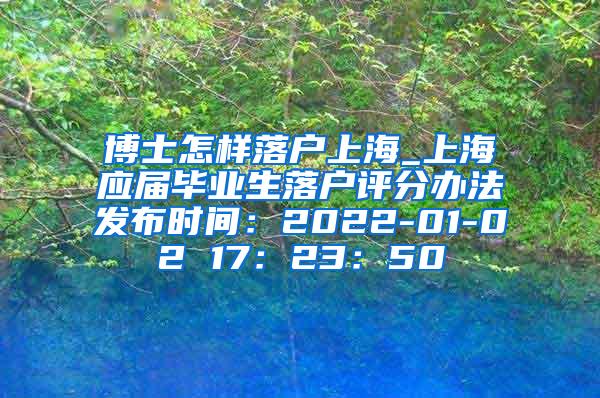 博士怎样落户上海_上海应届毕业生落户评分办法发布时间：2022-01-02 17：23：50