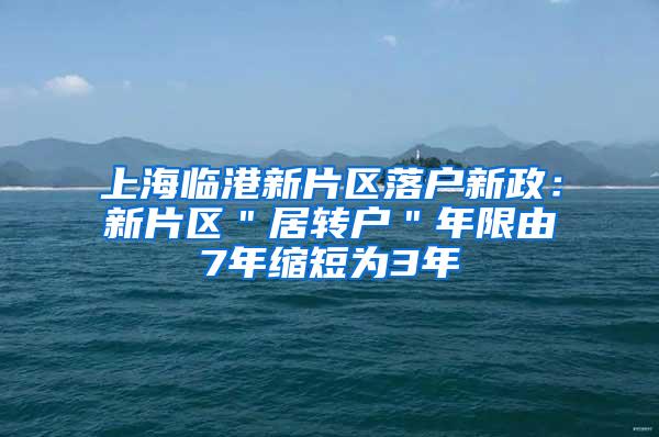 上海临港新片区落户新政：新片区＂居转户＂年限由7年缩短为3年