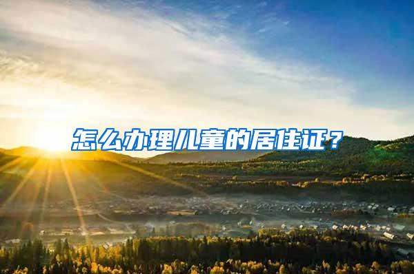 怎么办理儿童的居住证？