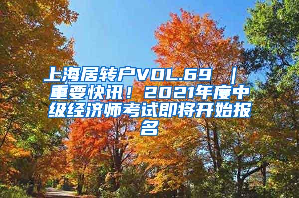 上海居转户VOL.69 ｜ 重要快讯！2021年度中级经济师考试即将开始报名
