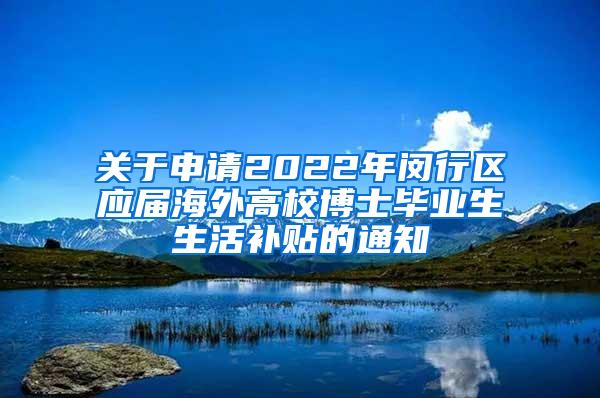 关于申请2022年闵行区应届海外高校博士毕业生生活补贴的通知